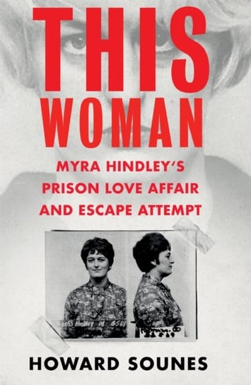 This Woman: Myra Hindleys Prison Love Affair and Escape Attempt Sounes Howard