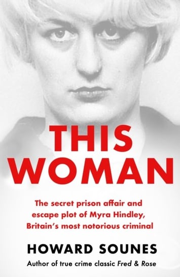 This Woman: The secret prison affair and escape plot of Myra Hindley, Britain's most notorious criminal Howard Sounes