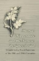 Thomas Chippendale and the Famous Designer Period - A Guide to the Finest Furniture of the 18th and 19th Centuries Anon