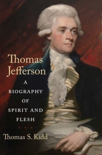 Thomas Jefferson: A Biography of Spirit and Flesh Thomas S. Kidd