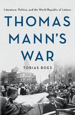 Thomas Mann's War: Literature, Politics, and the World Republic of Letters Tobias Boes