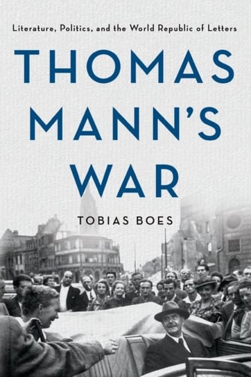 Thomas Manns War: Literature, Politics and the World Republic of Letters Tobias Boes