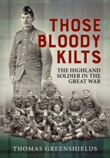 Those Bloody Kilts: The Highland Soldier in the Great War Thomas Greenshields