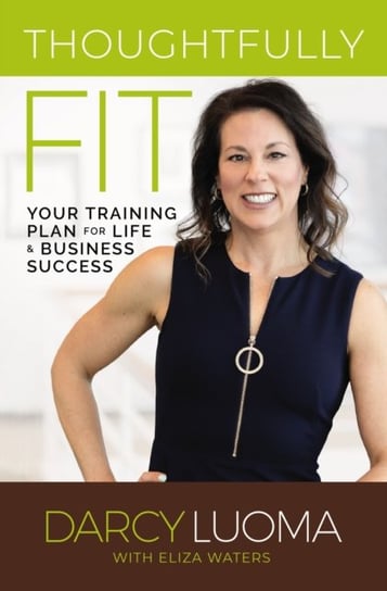 Thoughtfully Fit: Your Training Plan for Life and Business Success Darcy Luoma