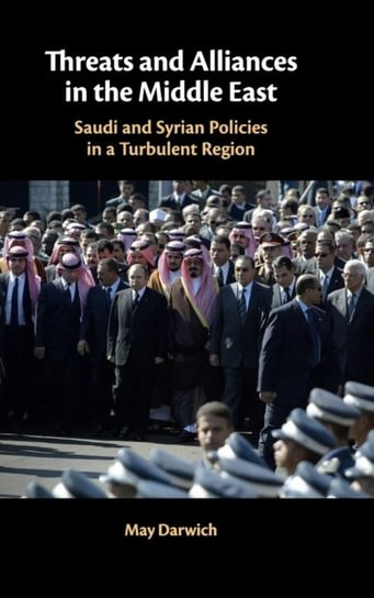 Threats and Alliances in the Middle East. Saudi and Syrian Policies in a Turbulent Region May Darwich