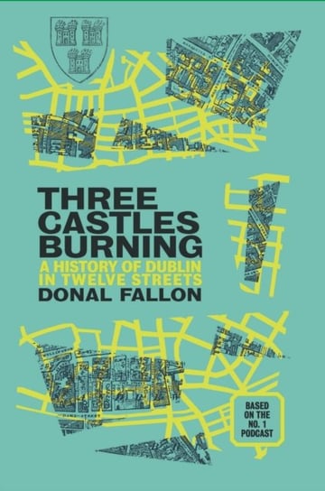 Three Castles Burning: A History of Dublin in Twelve Streets Donal Fallon