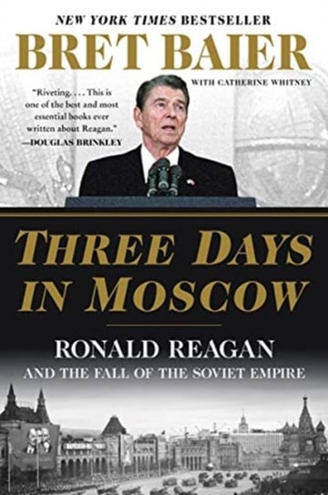 Three Days in Moscow: Ronald Reagan and the Fall of the Soviet Empire Baier Bret, Whitney Catherine