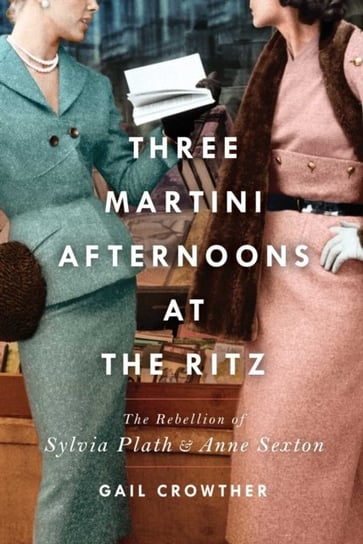 Three-Martini Afternoons at the Ritz: The Rebellion of Sylvia Plath & Anne Sexton Crowther Gail
