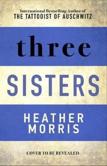 Three Sisters: The conclusion to the Tattooist of Auschwitz trilogy Morris Heather
