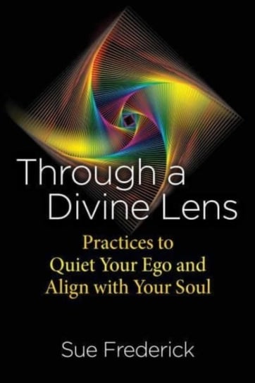 Through a Divine Lens: Practices to Quiet Your Ego and Align with Your Soul Sue Frederick