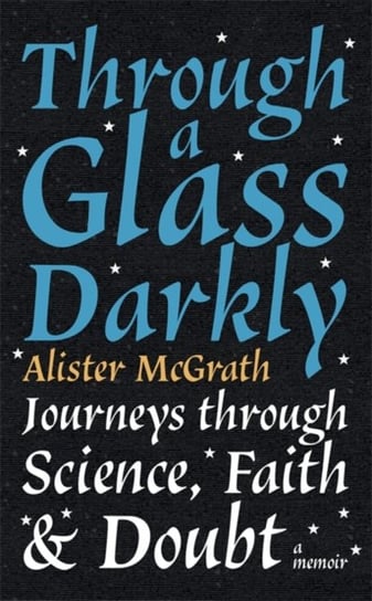 Through a Glass Darkly: Journeys through Science, Faith and Doubt - A Memoir Alister E. McGrath