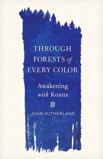 Through Forests of Every Color: Awakening with Koans Joan Sutherland