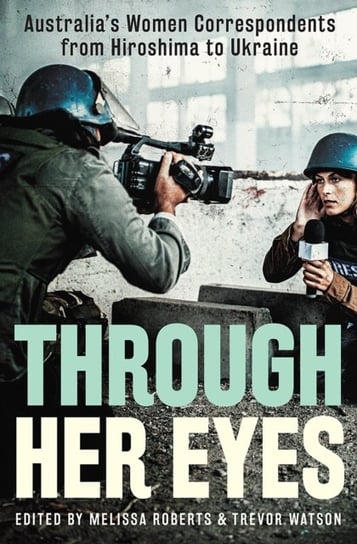 Through Her Eyes: Australia's Women Correspondents from Hiroshima to Ukraine Trevor Watson