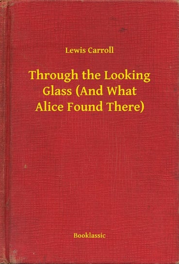 Through the Looking Glass (And What Alice Found There) Carroll Lewis