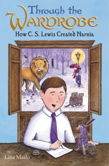 Through the Wardrobe: How C. S. Lewis Created Narnia Lina Maslo
