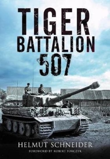 Tiger Battalion 507: Eyewitness Accounts from Hitlers Regiment Helmut Schneider