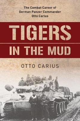 Tigers in the Mud. The Combat Career of German Panzer Commander Otto Carius Carius Otto