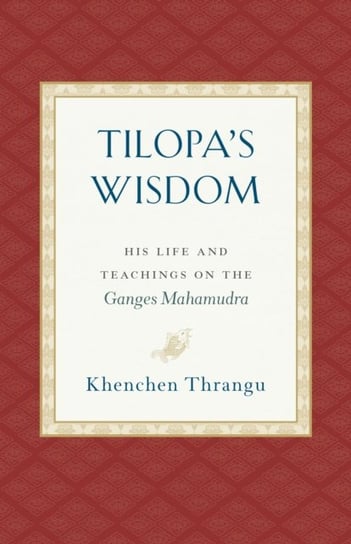 Tilopas Wisdom: His Life and Teachings on the Ganges Mahamudra Khenchen Thrangu