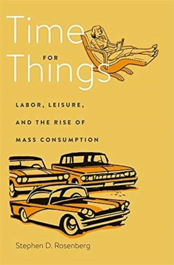 Time for Things: Labor, Leisure, and the Rise of Mass Consumption Stephen D. Rosenberg