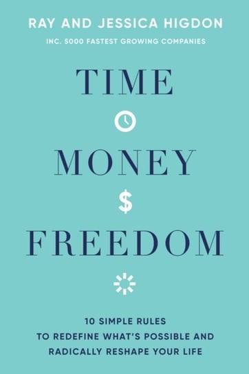 Time, Money, Freedom: 10 Simple Rules to Redefine Whats Possible and Radically Reshape Your Life Ray Higdon, Jessica Higdon