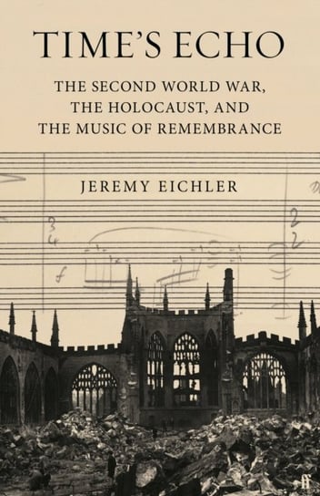 Time's Echo: The Second World War, the Holocaust, and the Music of Remembrance Faber & Faber