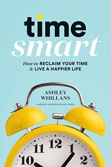 Time Smart: How to Reclaim Your Time and Live a Happier Life Ashley Whillans