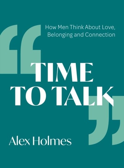 Time to Talk How Men Think About Love, Belonging and Connection Alex Holmes