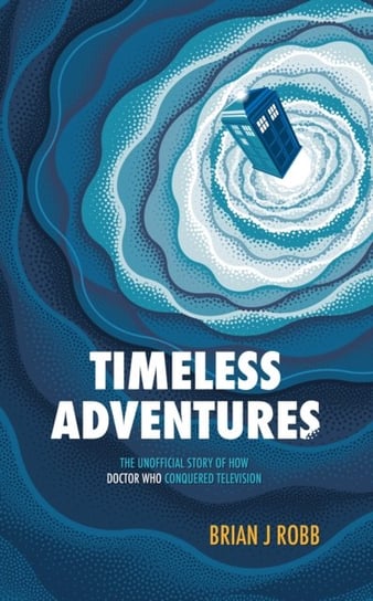 Timeless Adventures: The Unofficial Story of How Doctor Who Conquered Television Polaris Publishing Limited
