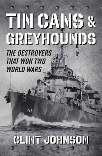 Tin Cans and Greyhounds. The Destroyers that Won Two World Wars Johnson Clint