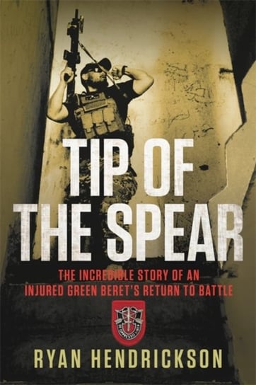 Tip of the Spear: The Incredible Story of an Injured Green Berets Return to Battle Ryan Hendrickson