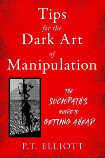 Tips for the Dark Art of Manipulation: The Sociopath's Guide to Getting Ahead Skyhorse Publishing