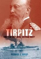 Tirpitz and the Imperial German Navy Kelly Patrick J.