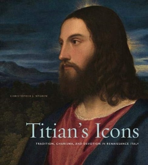 Titians Icons: Tradition, Charisma, and Devotion in Renaissance Italy Christopher J. Nygren