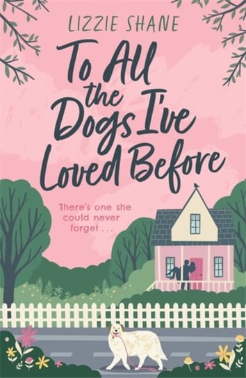 To All the Dogs Ive Loved Before: An irresistible second-chance, small-town romance Shane Lizzie
