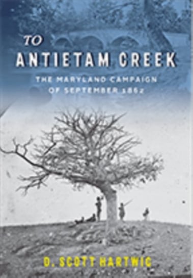 To Antietam Creek: The Maryland Campaign of September 1862 David S. Hartwig