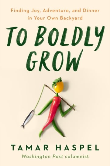 To Boldly Grow: Finding Joy, Adventure, and Dinner in Your Own Backyard Haspel Tamar