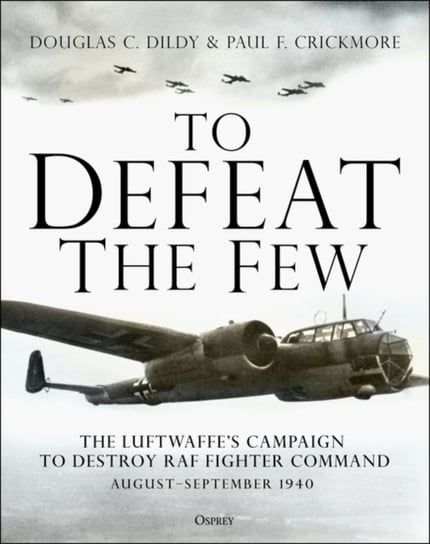 To Defeat the Few: The Luftwaffe's campaign to destroy RAF Fighter Command Dildy Douglas C., Paul F. Crickmore