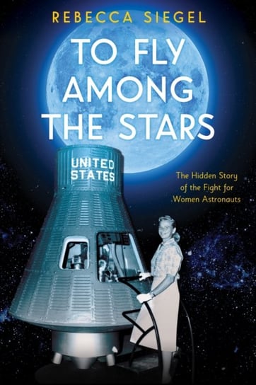 To Fly Among the Stars: The Hidden Story of the Fight for Women Astronauts (Scholastic Focus) Rebecca Siegel