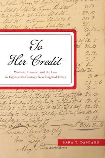 To Her Credit: Women, Finance and the Law in Eighteenth-Century New England Cities Sara T. Damiano