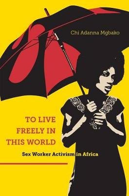 To Live Freely in This World: Sex Worker Activism in Africa Mgbako Chi Adanna