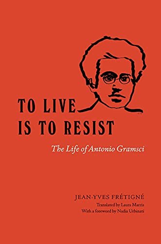 To Live Is to Resist: The Life of Antonio Gramsci Jean-Yves Fretigne