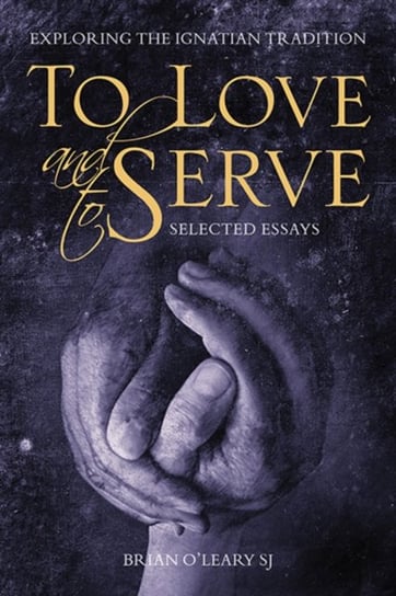 To Love and To Serve: Selected Essays: Exploring the Ignatian Tradition Brian OLeary