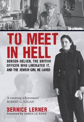 To Meet in Hell: Bergen-Belsen, the British Officer Who Liberated It, and the Jewish Girl He Saved Bernice Lerner