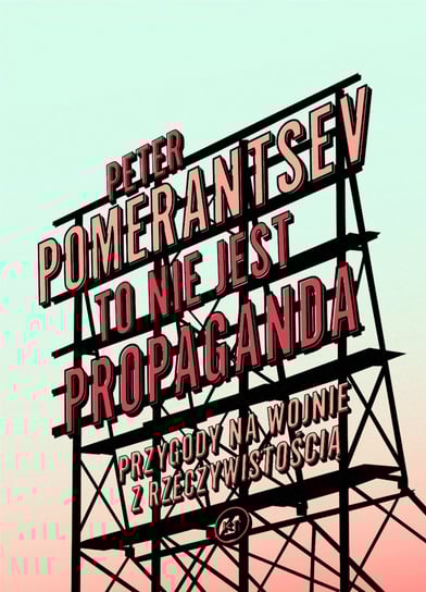 To nie jest propaganda. Przygody na wojnie z rzeczywistością Pomerantsev Peter
