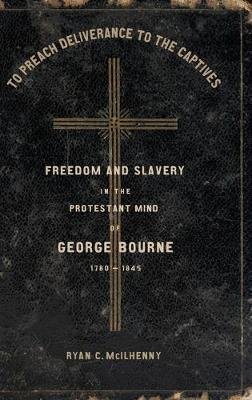 To Preach Deliverance to the Captives: Freedom and Slavery in the Protestant Mind of George Bourne, 1780-1845 Ryan McIlhenny