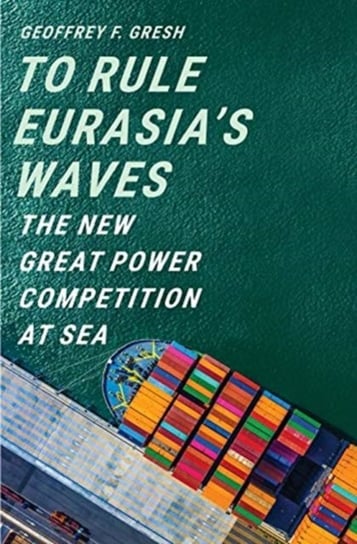 To Rule Eurasias Waves: The New Great Power Competition at Sea Geoffrey F. Gresh