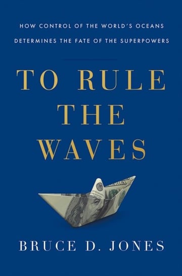 To Rule the Waves: How Control of the Worlds Oceans Shapes the Fate of the Superpowers Jones Bruce