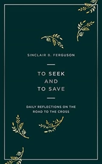 To Seek and to Save: Daily Reflections on the Road to the Cross Sinclair Ferguson