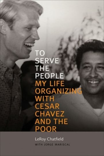 To Serve the People: My Life Organizing with Cesar Chavez and the Poor LeRoy Chatfield