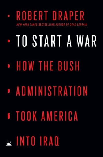 To Start a War: How the Bush Administration Took America into Iraq Robert Draper